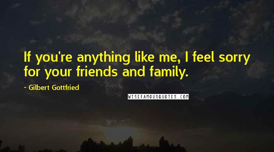 Gilbert Gottfried quotes: If you're anything like me, I feel sorry for your friends and family.