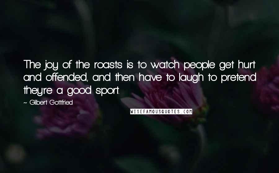 Gilbert Gottfried quotes: The joy of the roasts is to watch people get hurt and offended, and then have to laugh to pretend they're a good sport.