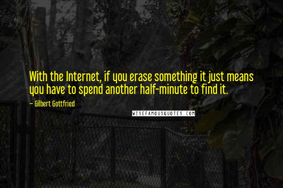 Gilbert Gottfried quotes: With the Internet, if you erase something it just means you have to spend another half-minute to find it.