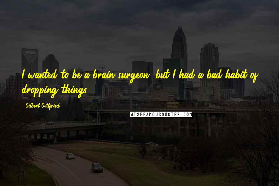 Gilbert Gottfried quotes: I wanted to be a brain surgeon, but I had a bad habit of dropping things.