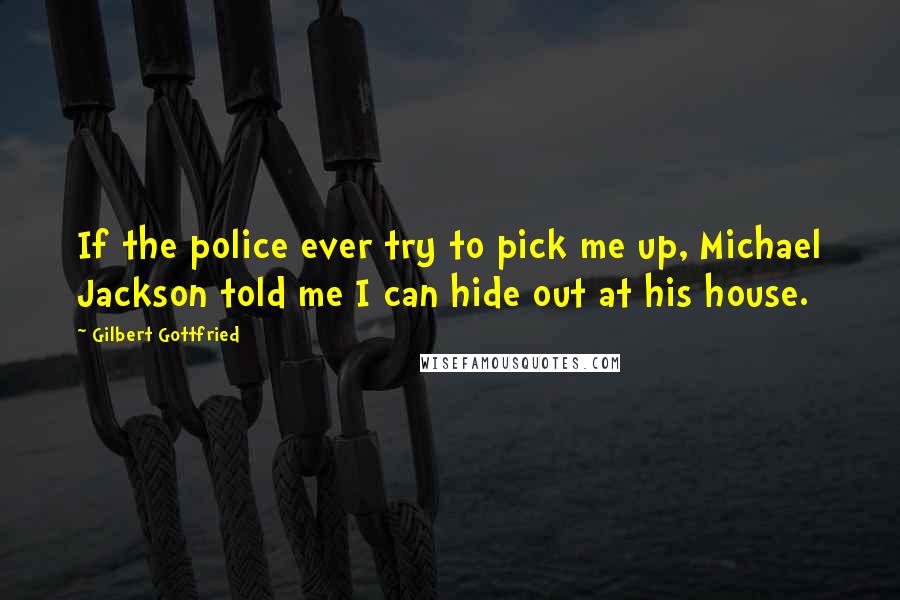 Gilbert Gottfried quotes: If the police ever try to pick me up, Michael Jackson told me I can hide out at his house.