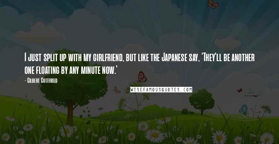 Gilbert Gottfried quotes: I just split up with my girlfriend, but like the Japanese say, 'They'll be another one floating by any minute now.'
