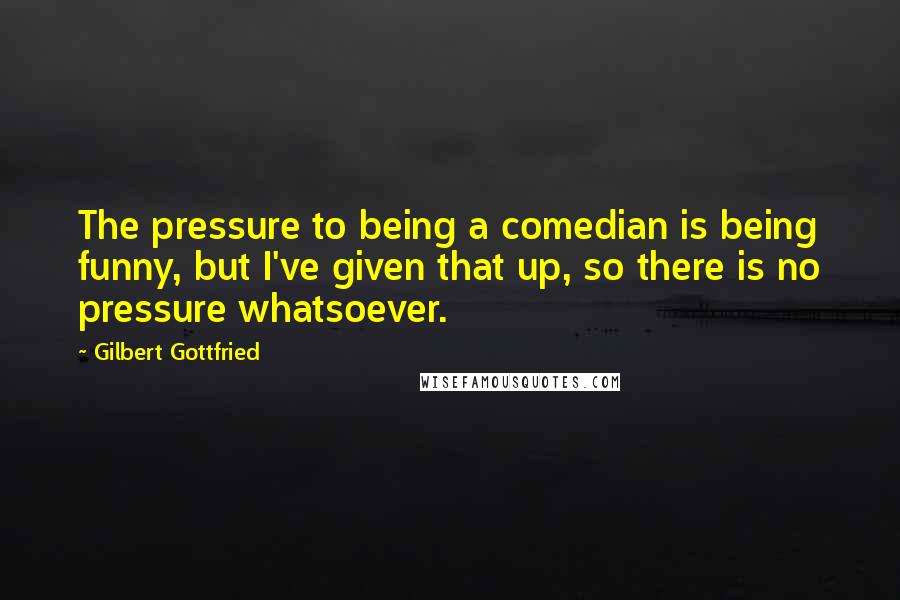 Gilbert Gottfried quotes: The pressure to being a comedian is being funny, but I've given that up, so there is no pressure whatsoever.