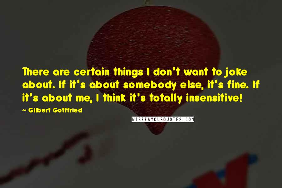 Gilbert Gottfried quotes: There are certain things I don't want to joke about. If it's about somebody else, it's fine. If it's about me, I think it's totally insensitive!