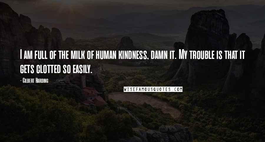 Gilbert Harding quotes: I am full of the milk of human kindness, damn it. My trouble is that it gets clotted so easily.