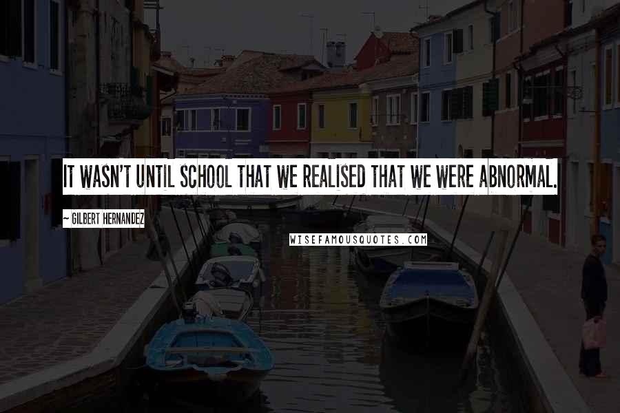 Gilbert Hernandez quotes: It wasn't until school that we realised that we were abnormal.