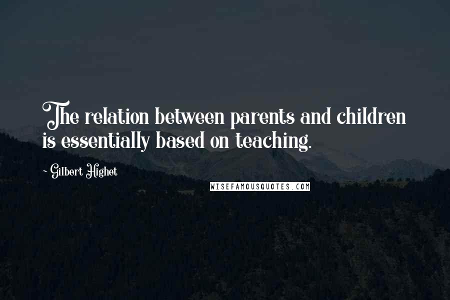 Gilbert Highet quotes: The relation between parents and children is essentially based on teaching.
