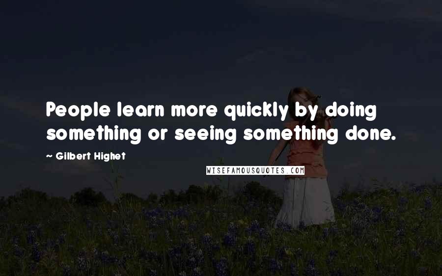 Gilbert Highet quotes: People learn more quickly by doing something or seeing something done.