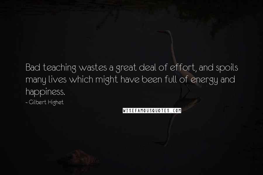 Gilbert Highet quotes: Bad teaching wastes a great deal of effort, and spoils many lives which might have been full of energy and happiness.