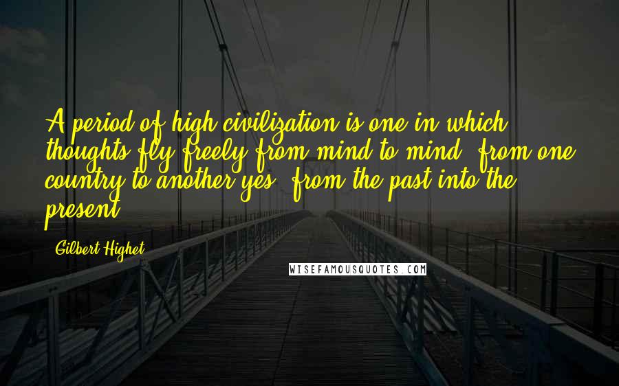 Gilbert Highet quotes: A period of high civilization is one in which thoughts fly freely from mind to mind, from one country to another-yes, from the past into the present.