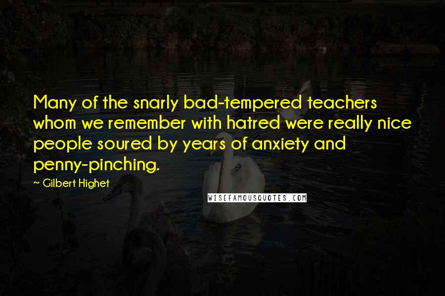 Gilbert Highet quotes: Many of the snarly bad-tempered teachers whom we remember with hatred were really nice people soured by years of anxiety and penny-pinching.