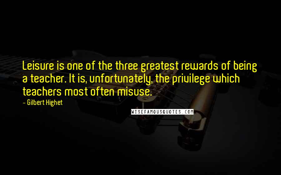 Gilbert Highet quotes: Leisure is one of the three greatest rewards of being a teacher. It is, unfortunately, the privilege which teachers most often misuse.