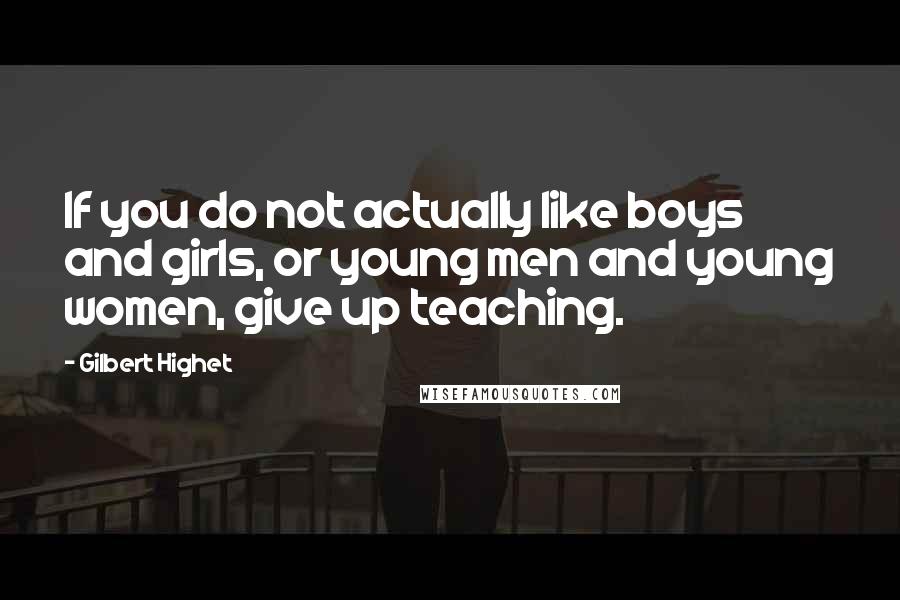 Gilbert Highet quotes: If you do not actually like boys and girls, or young men and young women, give up teaching.
