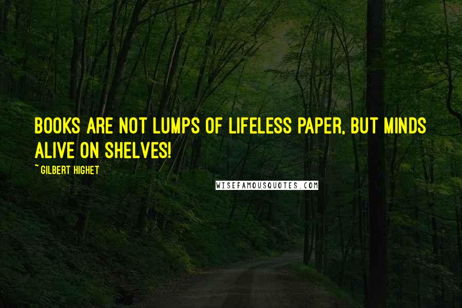 Gilbert Highet quotes: Books are not lumps of lifeless paper, but minds alive on shelves!