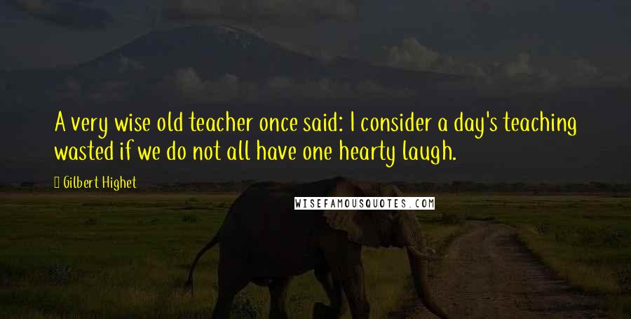 Gilbert Highet quotes: A very wise old teacher once said: I consider a day's teaching wasted if we do not all have one hearty laugh.