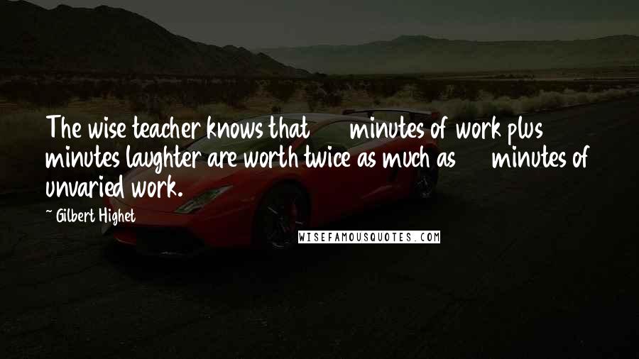 Gilbert Highet quotes: The wise teacher knows that 55 minutes of work plus 5 minutes laughter are worth twice as much as 60 minutes of unvaried work.