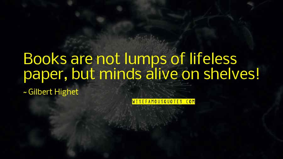 Gilbert Highet Quotes By Gilbert Highet: Books are not lumps of lifeless paper, but