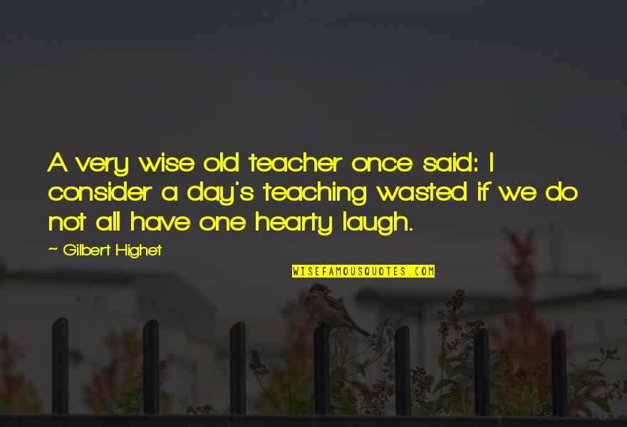 Gilbert Highet Quotes By Gilbert Highet: A very wise old teacher once said: I