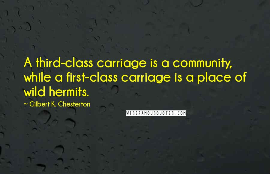 Gilbert K. Chesterton quotes: A third-class carriage is a community, while a first-class carriage is a place of wild hermits.
