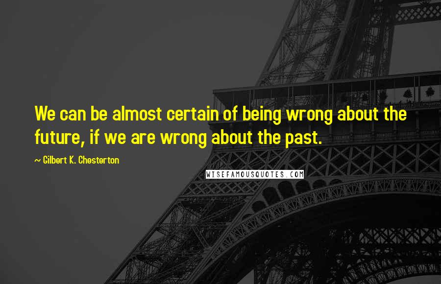 Gilbert K. Chesterton quotes: We can be almost certain of being wrong about the future, if we are wrong about the past.