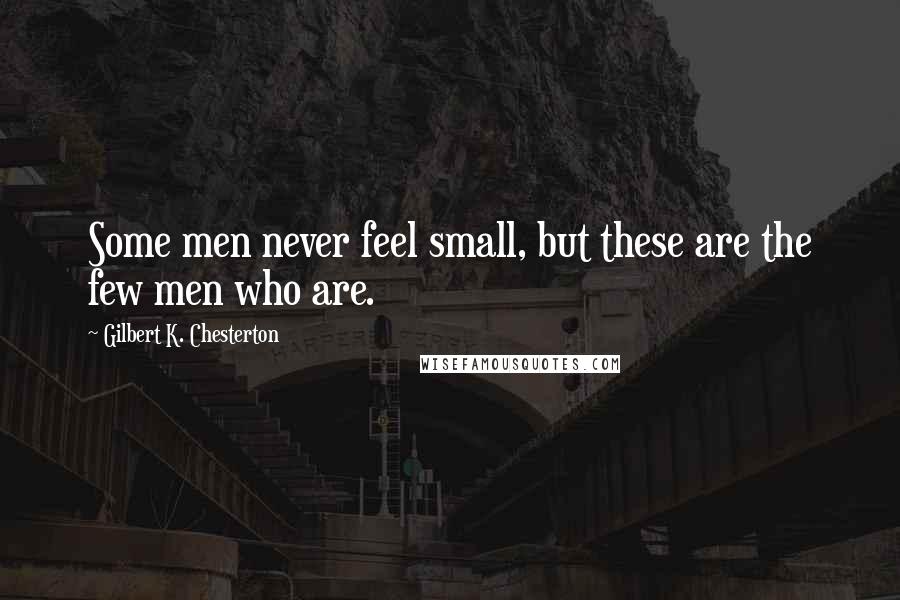 Gilbert K. Chesterton quotes: Some men never feel small, but these are the few men who are.