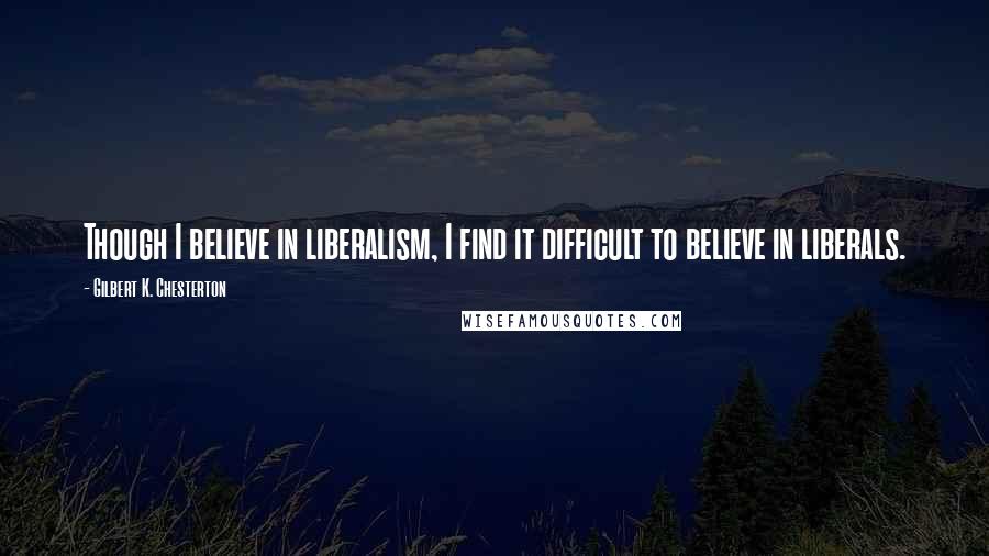 Gilbert K. Chesterton quotes: Though I believe in liberalism, I find it difficult to believe in liberals.
