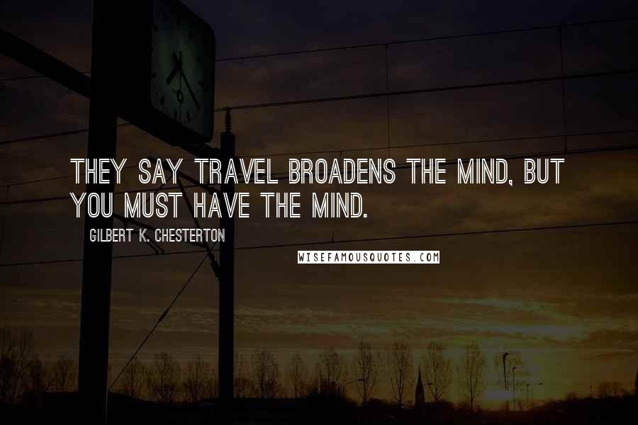 Gilbert K. Chesterton quotes: They say travel broadens the mind, but you must have the mind.