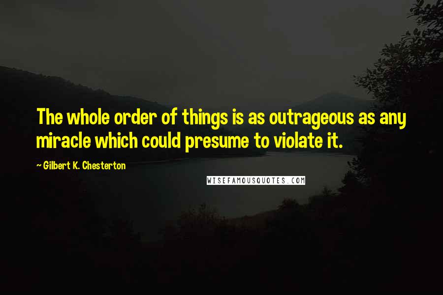 Gilbert K. Chesterton quotes: The whole order of things is as outrageous as any miracle which could presume to violate it.