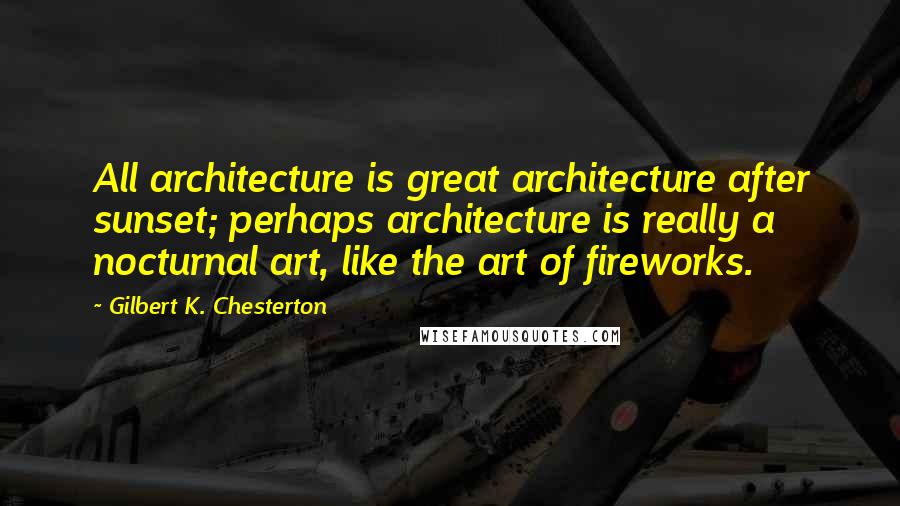 Gilbert K. Chesterton quotes: All architecture is great architecture after sunset; perhaps architecture is really a nocturnal art, like the art of fireworks.