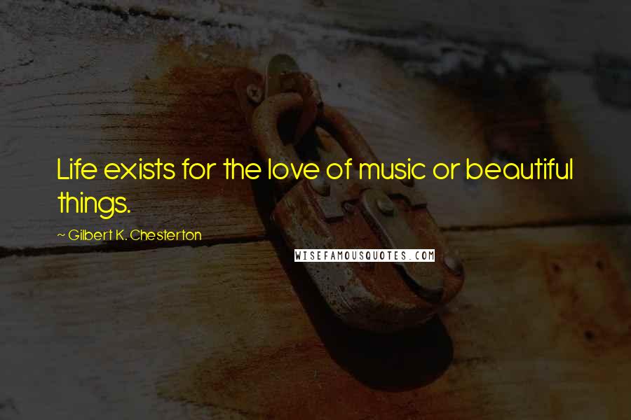 Gilbert K. Chesterton quotes: Life exists for the love of music or beautiful things.