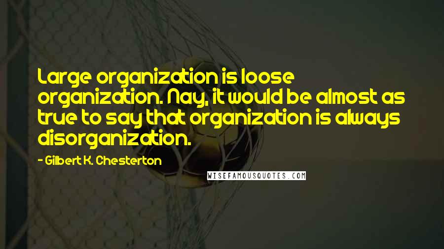 Gilbert K. Chesterton quotes: Large organization is loose organization. Nay, it would be almost as true to say that organization is always disorganization.