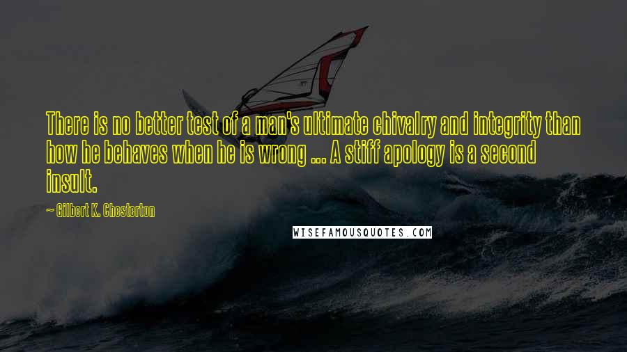 Gilbert K. Chesterton quotes: There is no better test of a man's ultimate chivalry and integrity than how he behaves when he is wrong ... A stiff apology is a second insult.