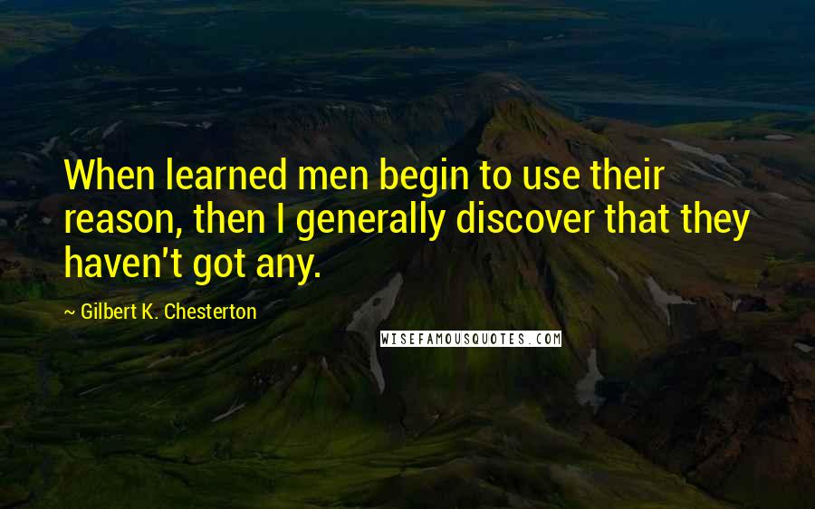 Gilbert K. Chesterton quotes: When learned men begin to use their reason, then I generally discover that they haven't got any.