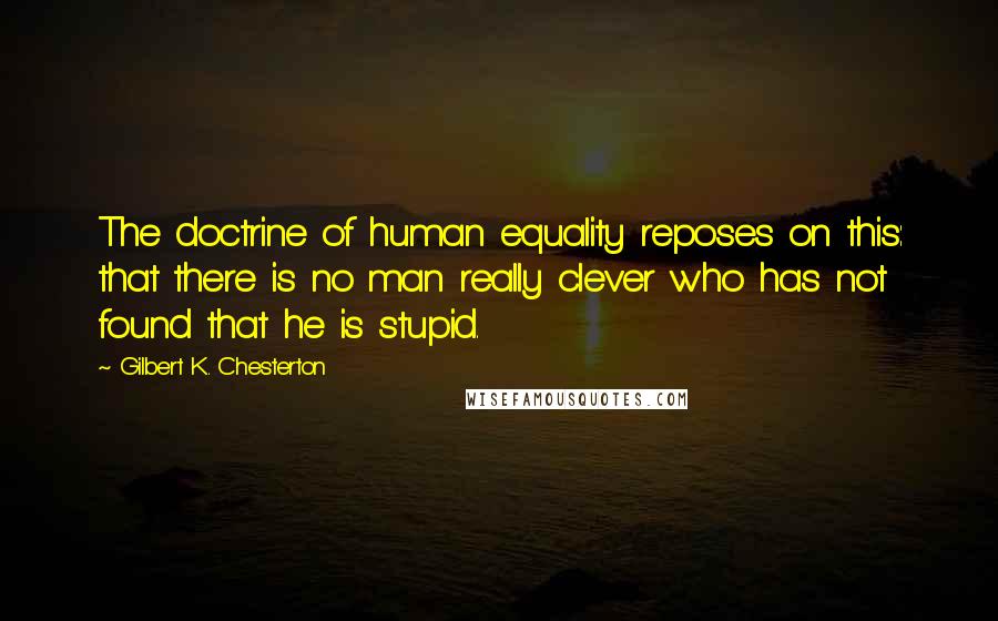 Gilbert K. Chesterton quotes: The doctrine of human equality reposes on this: that there is no man really clever who has not found that he is stupid.