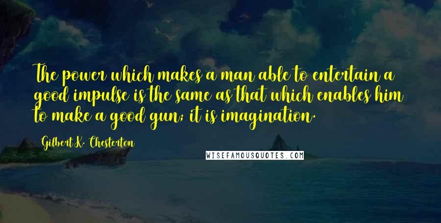 Gilbert K. Chesterton quotes: The power which makes a man able to entertain a good impulse is the same as that which enables him to make a good gun; it is imagination.