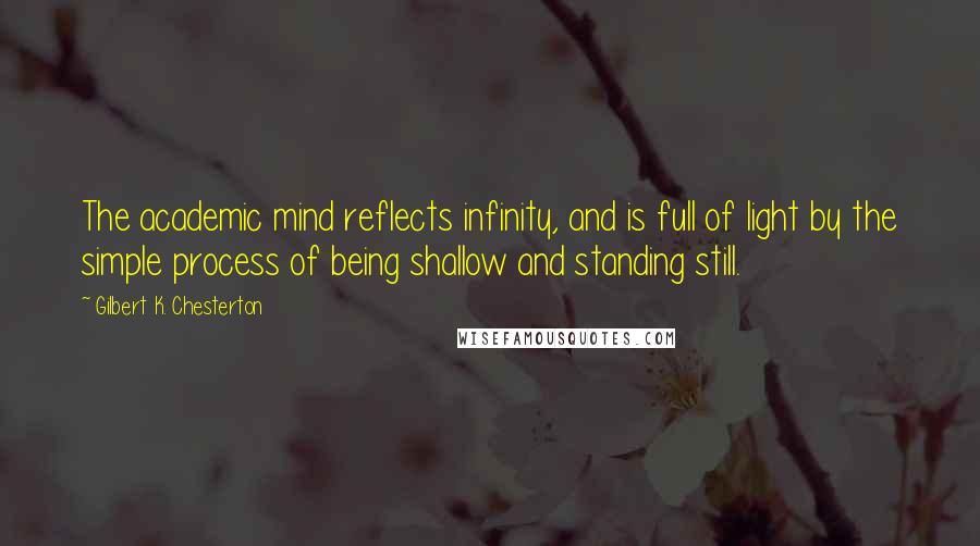 Gilbert K. Chesterton quotes: The academic mind reflects infinity, and is full of light by the simple process of being shallow and standing still.