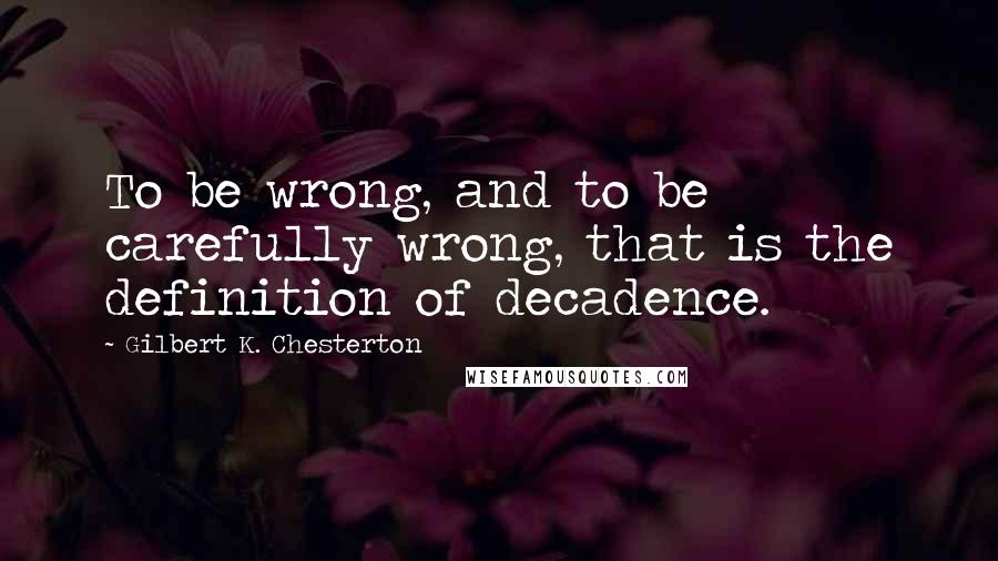 Gilbert K. Chesterton quotes: To be wrong, and to be carefully wrong, that is the definition of decadence.