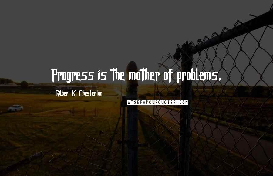 Gilbert K. Chesterton quotes: Progress is the mother of problems.