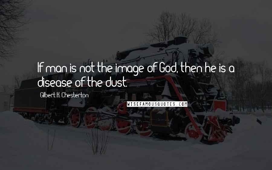 Gilbert K. Chesterton quotes: If man is not the image of God, then he is a disease of the dust.