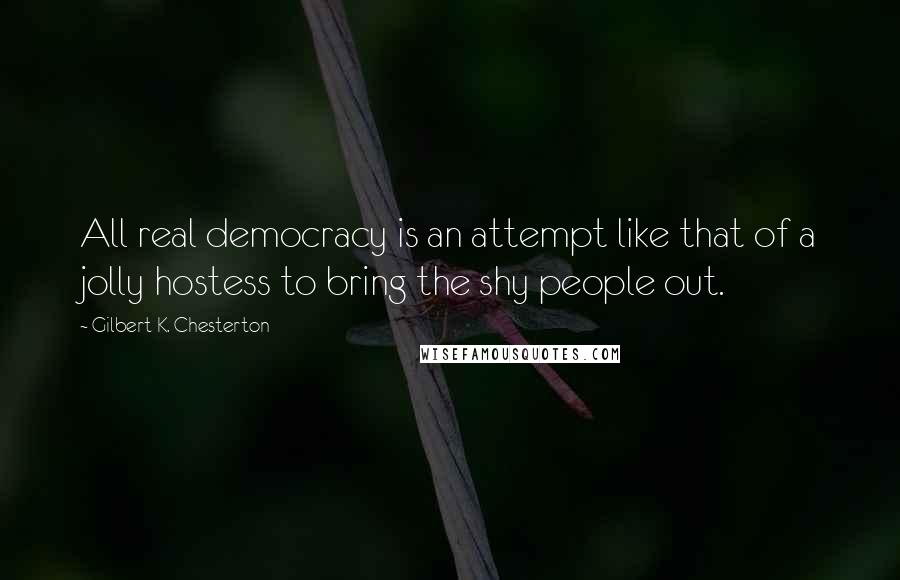 Gilbert K. Chesterton quotes: All real democracy is an attempt like that of a jolly hostess to bring the shy people out.