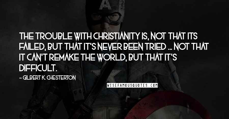 Gilbert K. Chesterton quotes: The trouble with Christianity is, not that its failed, but that it's never been tried ... not that it can't remake the world, but that it's difficult.