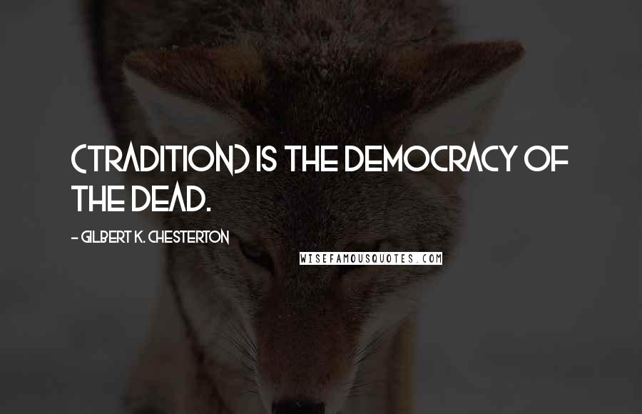 Gilbert K. Chesterton quotes: (Tradition) is the democracy of the dead.