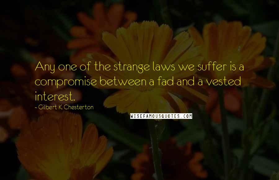 Gilbert K. Chesterton quotes: Any one of the strange laws we suffer is a compromise between a fad and a vested interest.