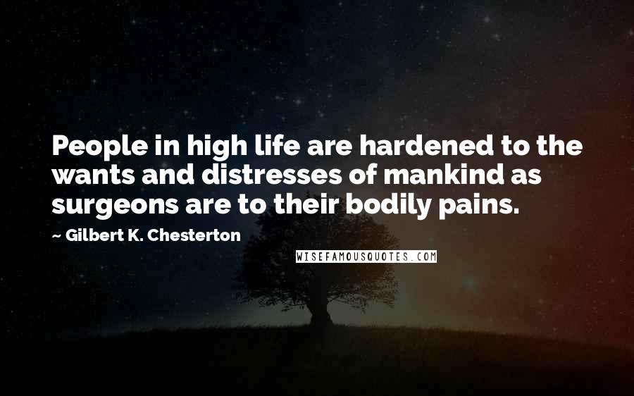 Gilbert K. Chesterton quotes: People in high life are hardened to the wants and distresses of mankind as surgeons are to their bodily pains.