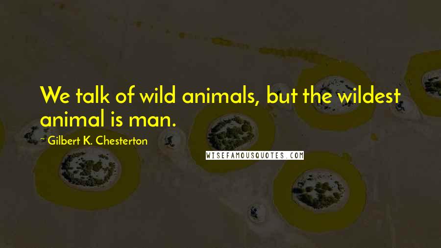 Gilbert K. Chesterton quotes: We talk of wild animals, but the wildest animal is man.