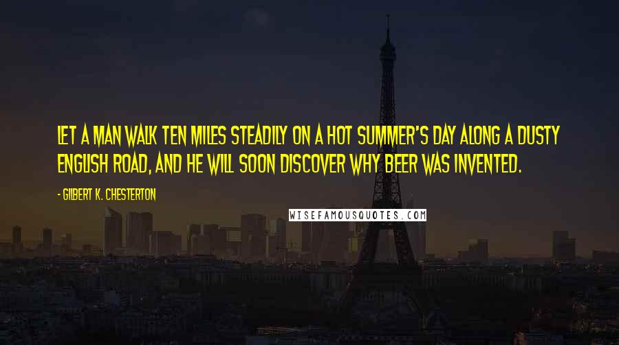 Gilbert K. Chesterton quotes: Let a man walk ten miles steadily on a hot summer's day along a dusty English road, and he will soon discover why beer was invented.