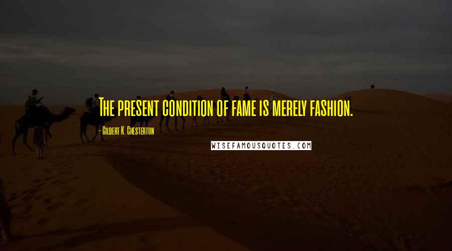 Gilbert K. Chesterton quotes: The present condition of fame is merely fashion.