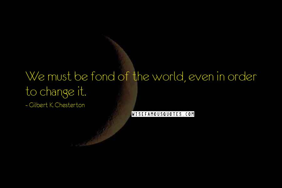 Gilbert K. Chesterton quotes: We must be fond of the world, even in order to change it.