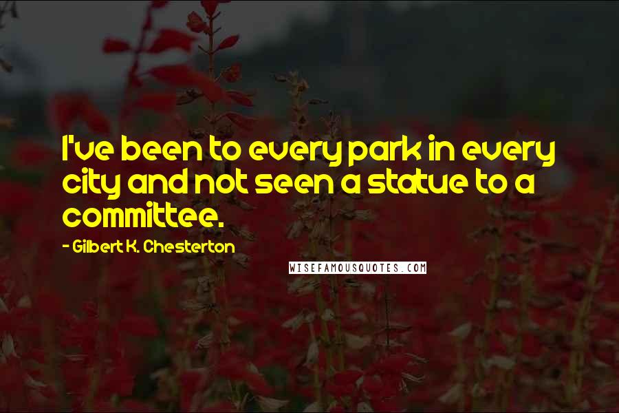 Gilbert K. Chesterton quotes: I've been to every park in every city and not seen a statue to a committee.