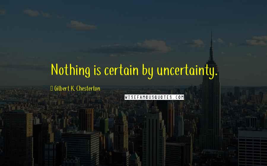 Gilbert K. Chesterton quotes: Nothing is certain by uncertainty.